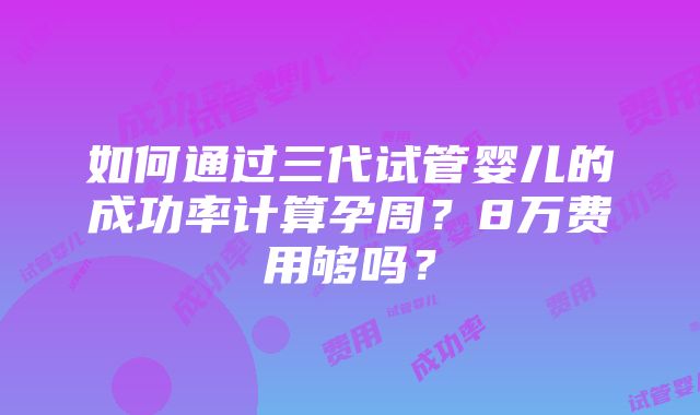 如何通过三代试管婴儿的成功率计算孕周？8万费用够吗？