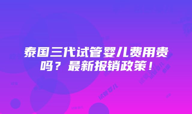 泰国三代试管婴儿费用贵吗？最新报销政策！