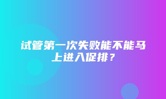 试管第一次失败能不能马上进入促排？