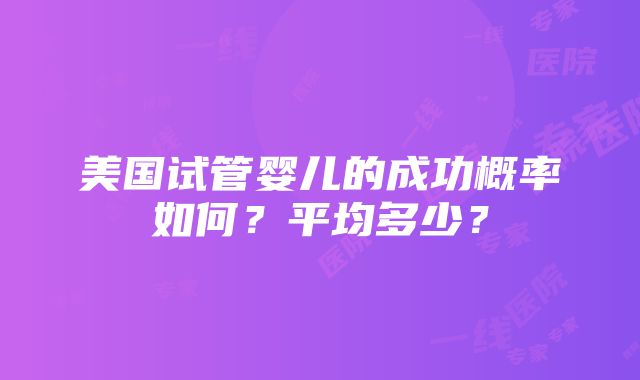 美国试管婴儿的成功概率如何？平均多少？