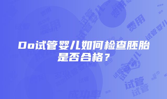 Do试管婴儿如何检查胚胎是否合格？