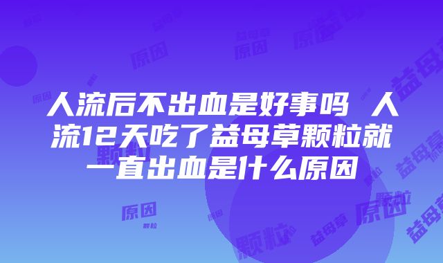 人流后不出血是好事吗 人流12天吃了益母草颗粒就一直出血是什么原因