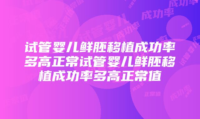 试管婴儿鲜胚移植成功率多高正常试管婴儿鲜胚移植成功率多高正常值