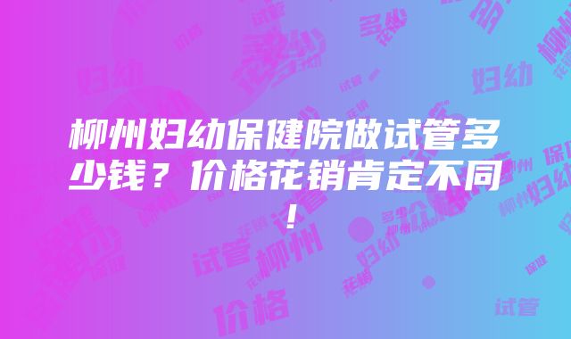 柳州妇幼保健院做试管多少钱？价格花销肯定不同！