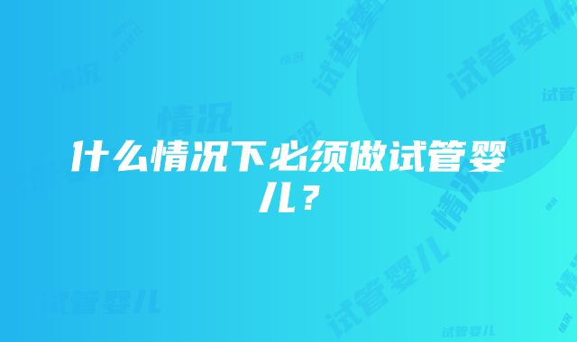 什么情况下必须做试管婴儿？