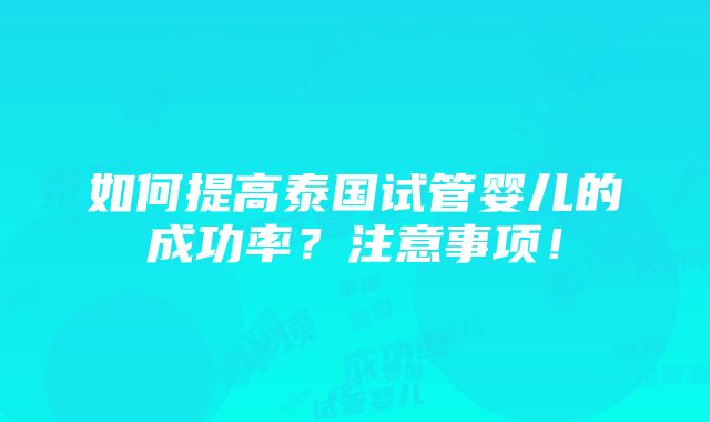 如何提高泰国试管婴儿的成功率？注意事项！