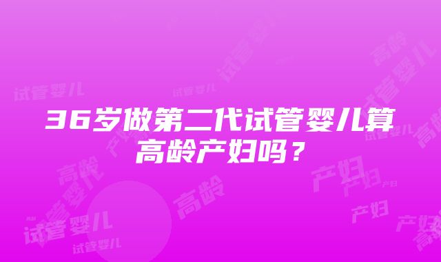 36岁做第二代试管婴儿算高龄产妇吗？