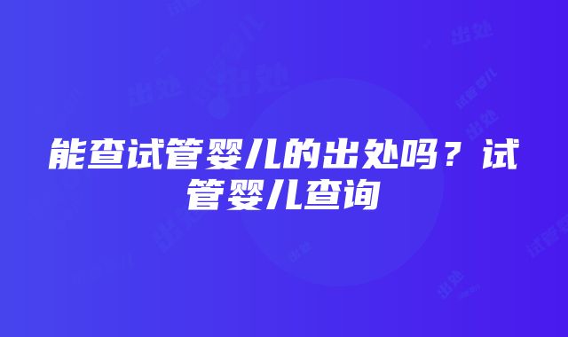 能查试管婴儿的出处吗？试管婴儿查询