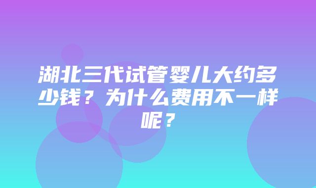 湖北三代试管婴儿大约多少钱？为什么费用不一样呢？