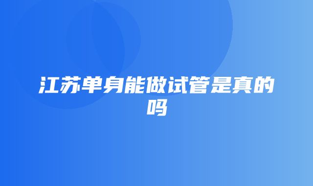 江苏单身能做试管是真的吗