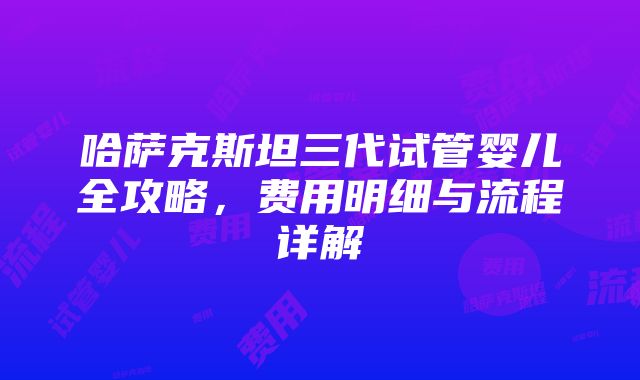 哈萨克斯坦三代试管婴儿全攻略，费用明细与流程详解