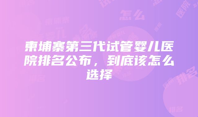 柬埔寨第三代试管婴儿医院排名公布，到底该怎么选择