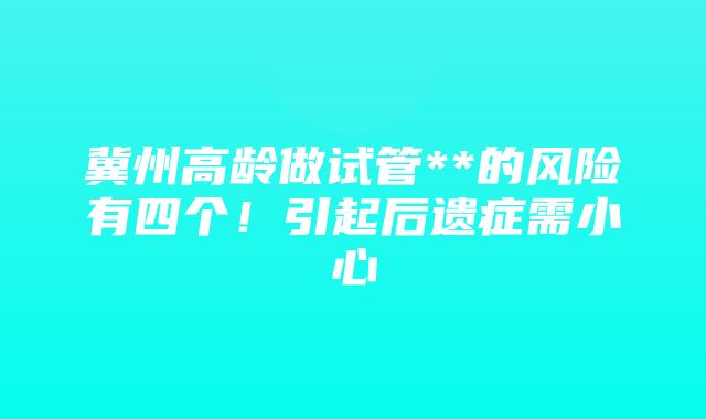 冀州高龄做试管**的风险有四个！引起后遗症需小心