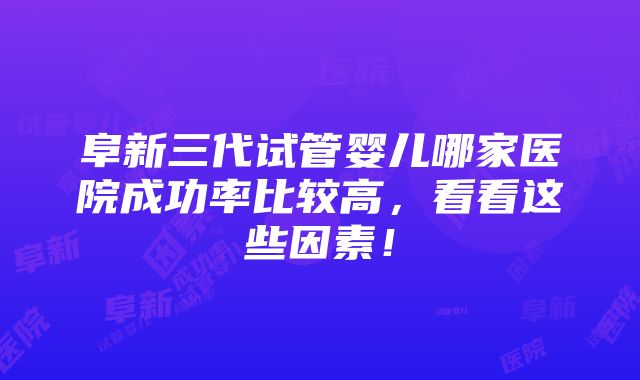 阜新三代试管婴儿哪家医院成功率比较高，看看这些因素！