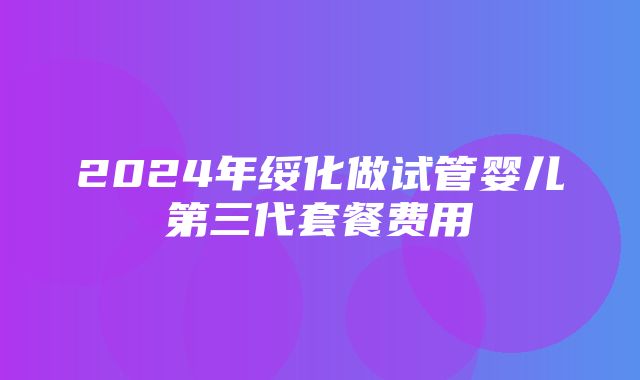 2024年绥化做试管婴儿第三代套餐费用