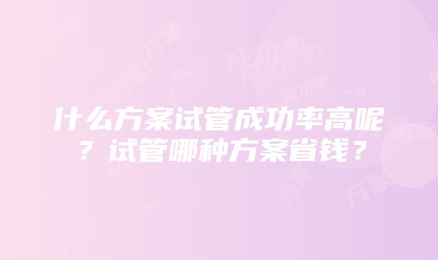 什么方案试管成功率高呢？试管哪种方案省钱？