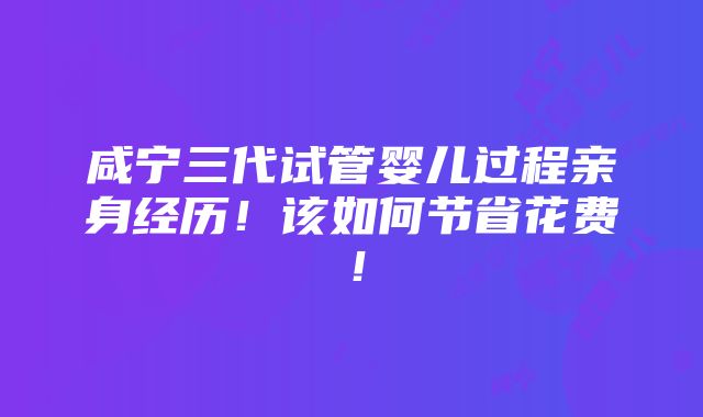 咸宁三代试管婴儿过程亲身经历！该如何节省花费！