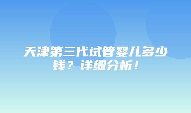 天津第三代试管婴儿多少钱？详细分析！