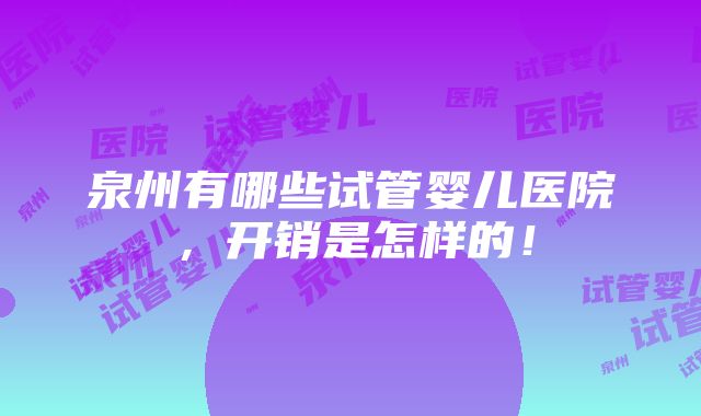 泉州有哪些试管婴儿医院，开销是怎样的！