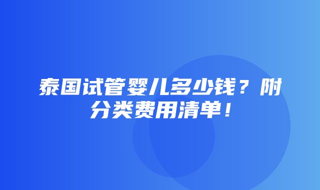 泰国试管婴儿多少钱？附分类费用清单！