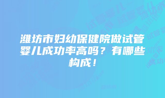 潍坊市妇幼保健院做试管婴儿成功率高吗？有哪些构成！