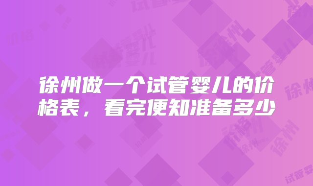 徐州做一个试管婴儿的价格表，看完便知准备多少