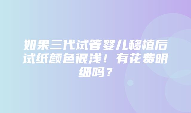 如果三代试管婴儿移植后试纸颜色很浅！有花费明细吗？