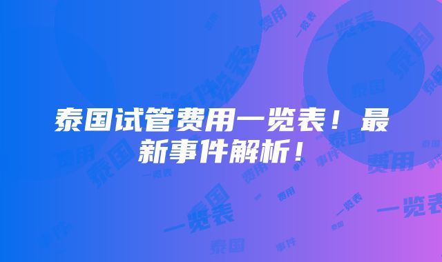 泰国试管费用一览表！最新事件解析！