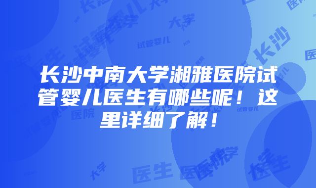 长沙中南大学湘雅医院试管婴儿医生有哪些呢！这里详细了解！