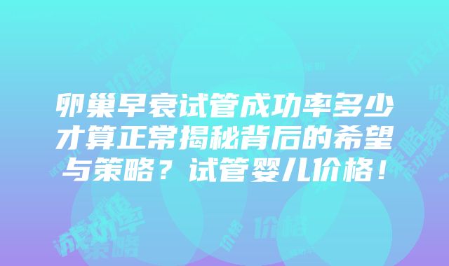 卵巢早衰试管成功率多少才算正常揭秘背后的希望与策略？试管婴儿价格！