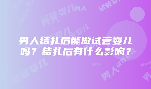 男人结扎后能做试管婴儿吗？结扎后有什么影响？