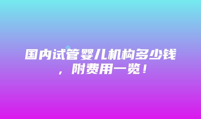 国内试管婴儿机构多少钱，附费用一览！