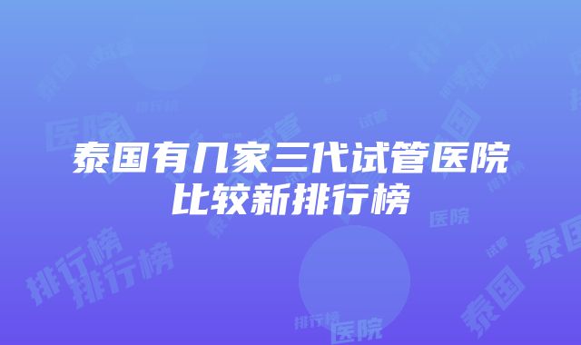 泰国有几家三代试管医院比较新排行榜