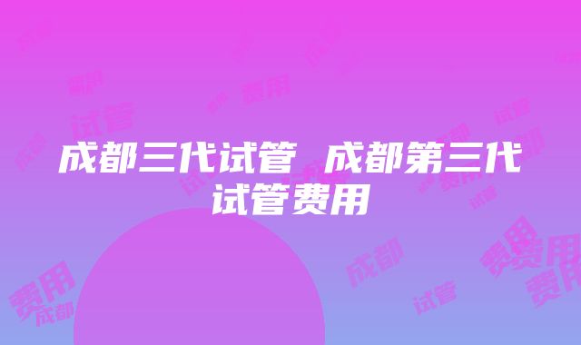 成都三代试管 成都第三代试管费用