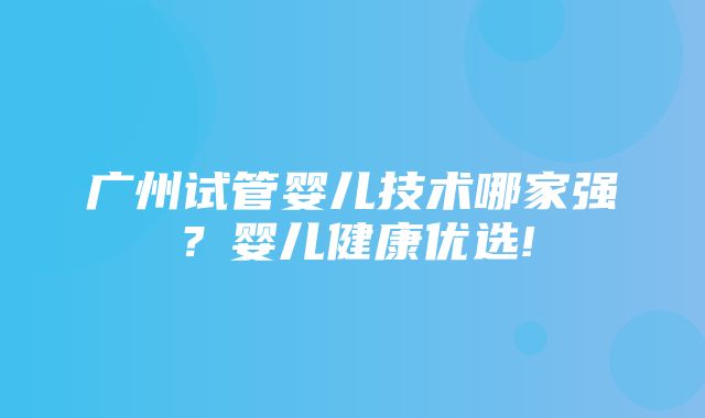 广州试管婴儿技术哪家强？婴儿健康优选!