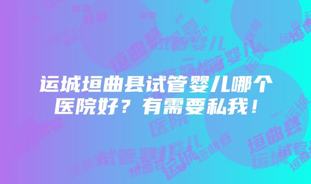 运城垣曲县试管婴儿哪个医院好？有需要私我！