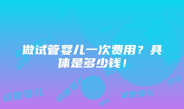 做试管婴儿一次费用？具体是多少钱！