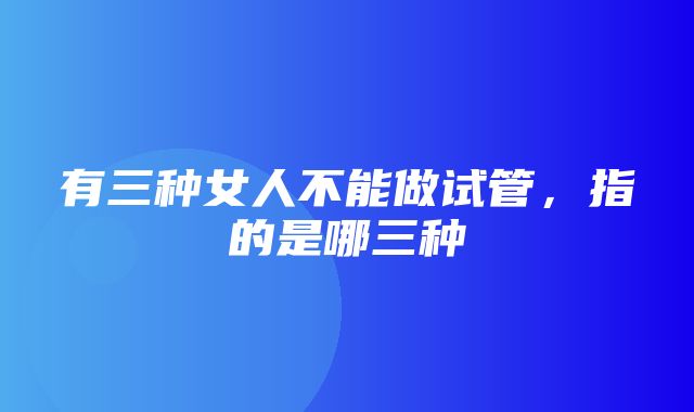 有三种女人不能做试管，指的是哪三种