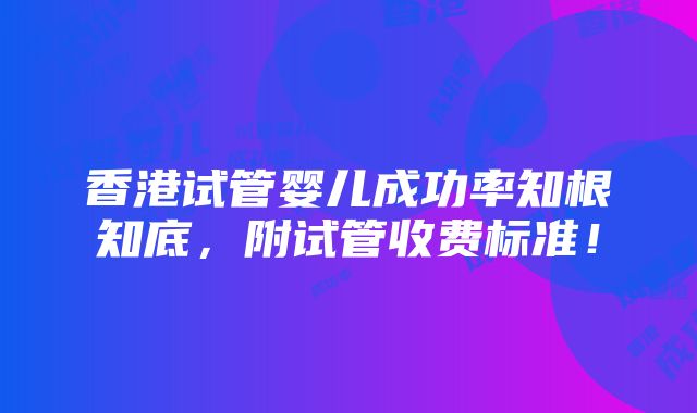 香港试管婴儿成功率知根知底，附试管收费标准！