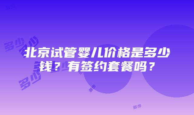 北京试管婴儿价格是多少钱？有签约套餐吗？