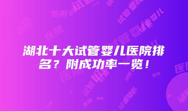 湖北十大试管婴儿医院排名？附成功率一览！