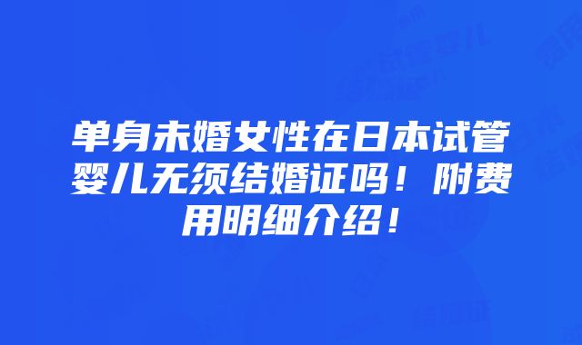 单身未婚女性在日本试管婴儿无须结婚证吗！附费用明细介绍！