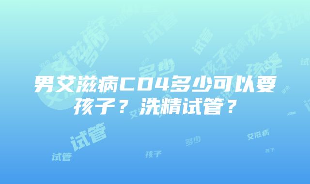 男艾滋病CD4多少可以要孩子？洗精试管？