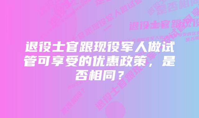 退役士官跟现役军人做试管可享受的优惠政策，是否相同？