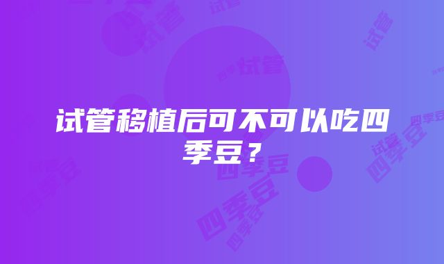 试管移植后可不可以吃四季豆？