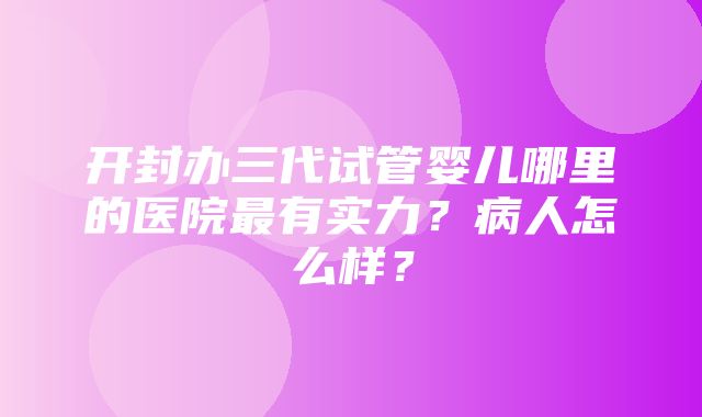 开封办三代试管婴儿哪里的医院最有实力？病人怎么样？