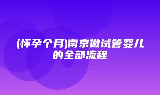 (怀孕个月)南京做试管婴儿的全部流程