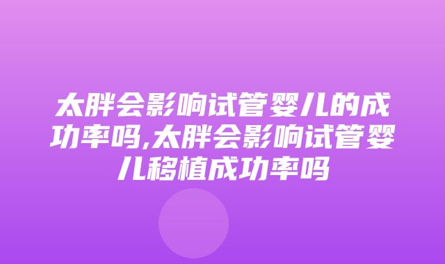 太胖会影响试管婴儿的成功率吗,太胖会影响试管婴儿移植成功率吗