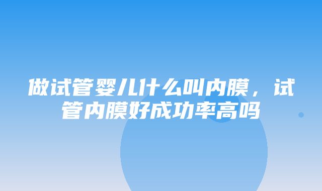 做试管婴儿什么叫内膜，试管内膜好成功率高吗