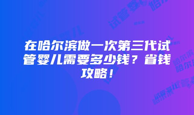 在哈尔滨做一次第三代试管婴儿需要多少钱？省钱攻略！